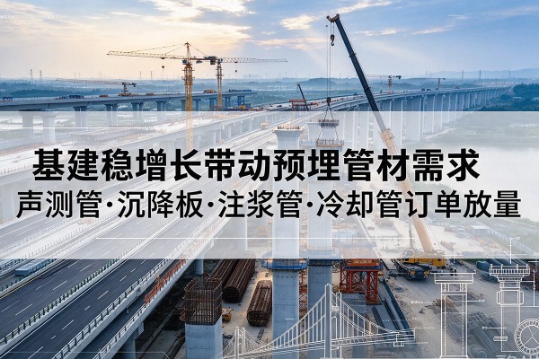 大名基建稳增长带动预埋监测管材需求，声测管、沉降板、注浆管订单持续放量